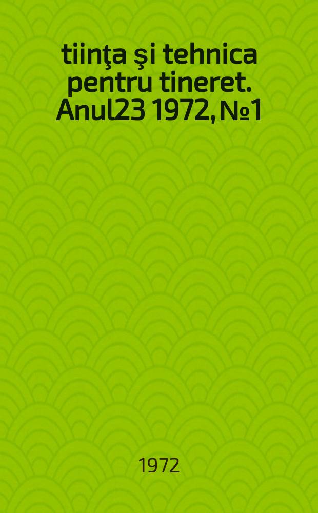 Ştiinţa şi tehnica pentru tineret. Anul23 1972, №1