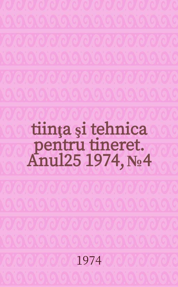 Ştiinţa şi tehnica pentru tineret. Anul25 1974, №4