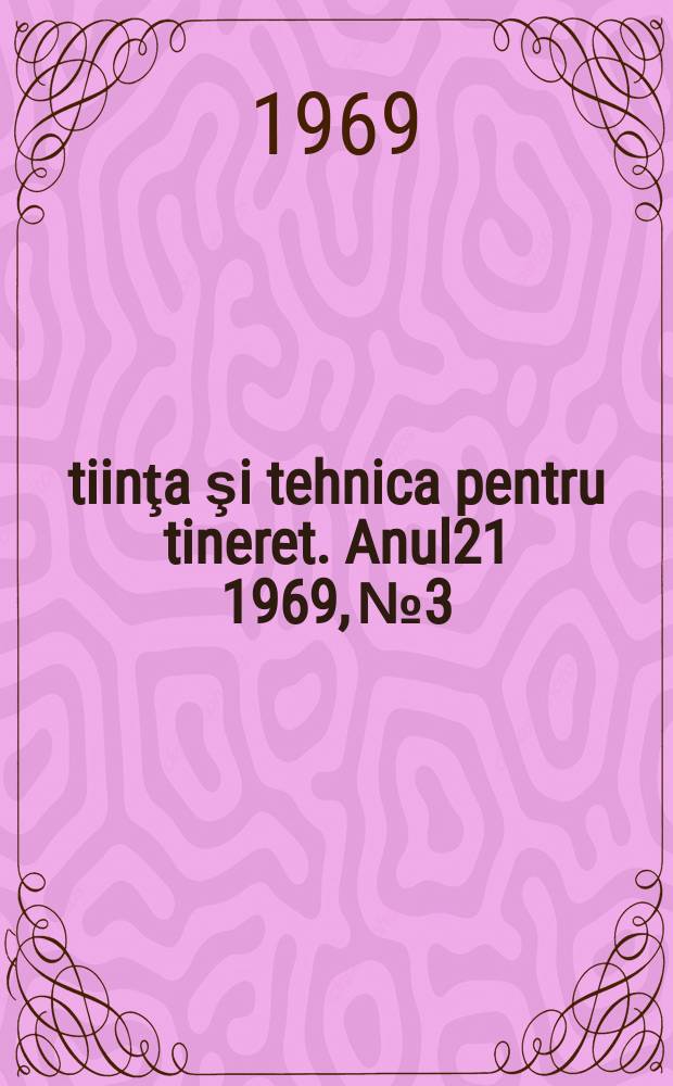 Ştiinţa şi tehnica pentru tineret. Anul21 1969, №3