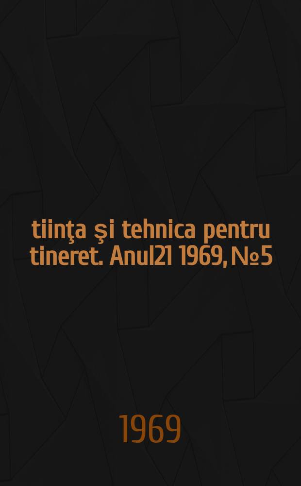 Ştiinţa şi tehnica pentru tineret. Anul21 1969, №5