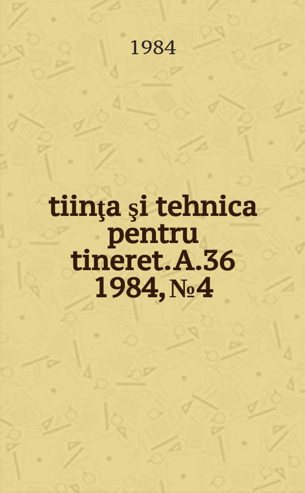 Ştiinţa şi tehnica pentru tineret. A.36 1984, №4