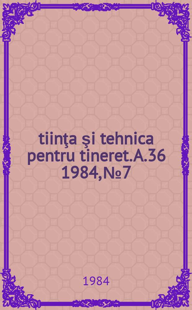 Ştiinţa şi tehnica pentru tineret. A.36 1984, №7