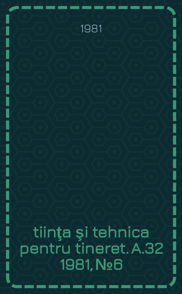 Ştiinţa şi tehnica pentru tineret. A.32 1981, №6