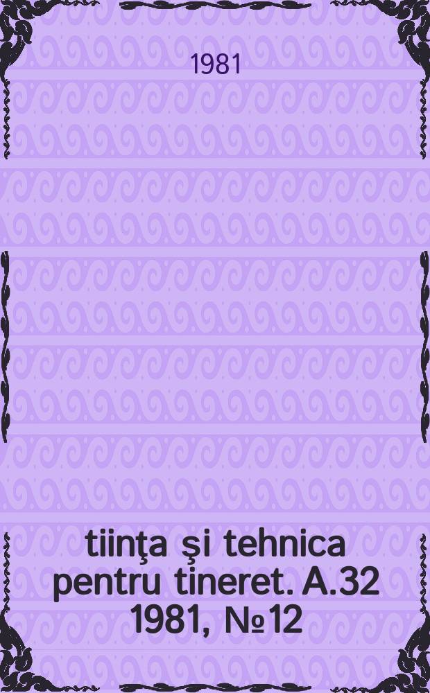 Ştiinţa şi tehnica pentru tineret. A.32 1981, №12
