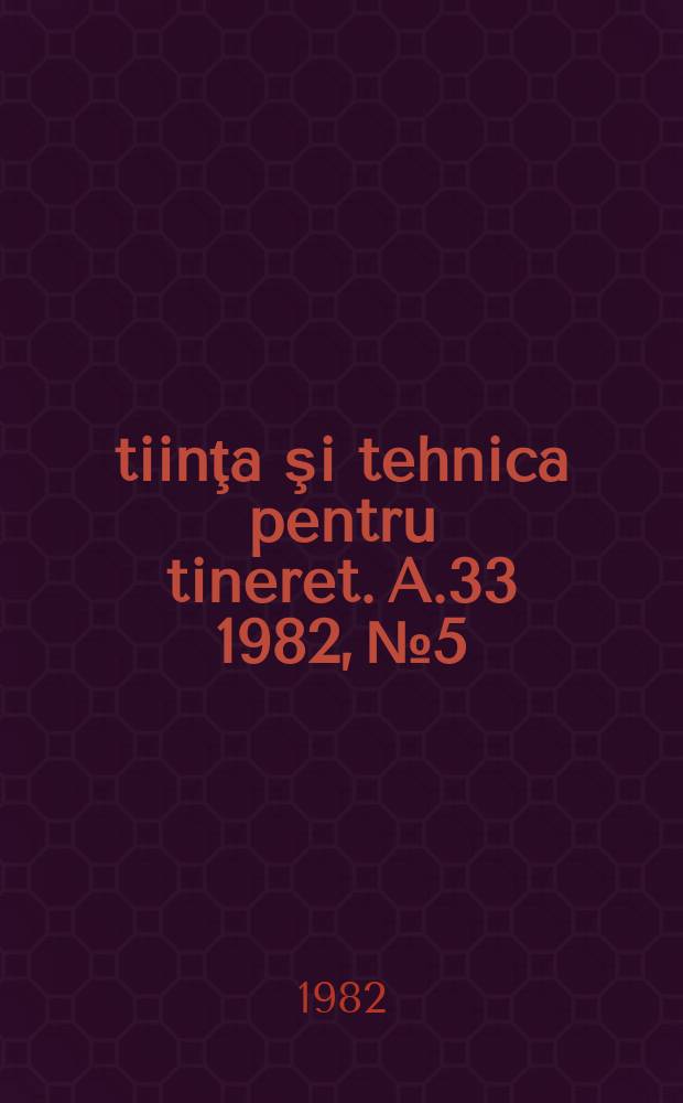 Ştiinţa şi tehnica pentru tineret. A.33 1982, №5