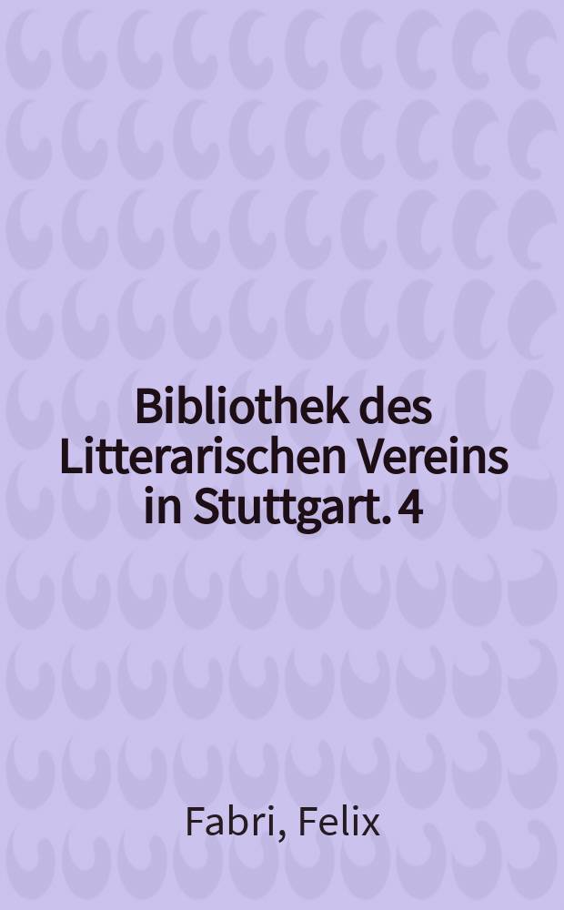 Bibliothek des Litterarischen Vereins in Stuttgart. 4 : Fratris Felicis Fabri Evagatorium in Terræ Sanctæ, Arabiæ et Egypti peregrinationem edidit Cunradus Dietericus Hassler