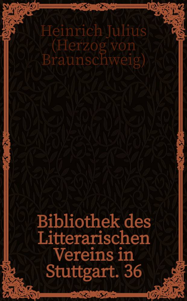 Bibliothek des Litterarischen Vereins in Stuttgart. 36 : Die Schauspiele des Herzogs Heinrich Julius von Braunschweig nach alten Drucken und Handschriften