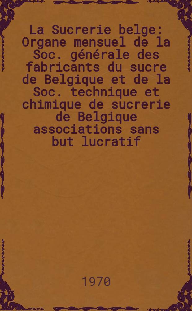 La Sucrerie belge : Organe mensuel de la Soc. générale des fabricants du sucre de Belgique et de la Soc. technique et chimique de sucrerie de Belgique associations sans but lucratif. Sugar industry abstracts