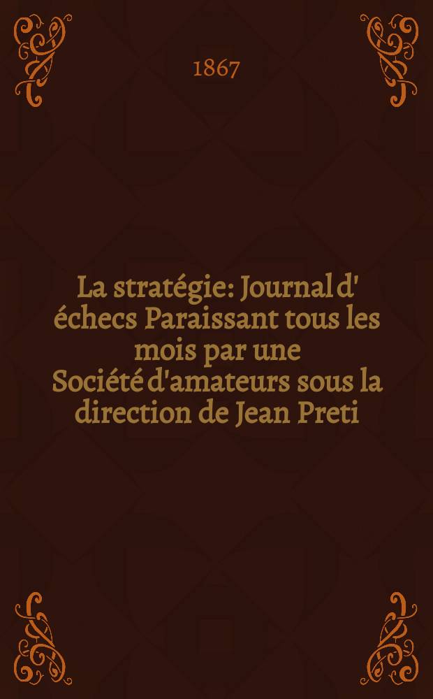 La stratégie : Journal d' échecs Paraissant tous les mois par une Société d'amateurs sous la direction de Jean Preti