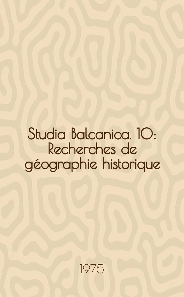 Studia Balcanica. 10 : Recherches de géographie historique