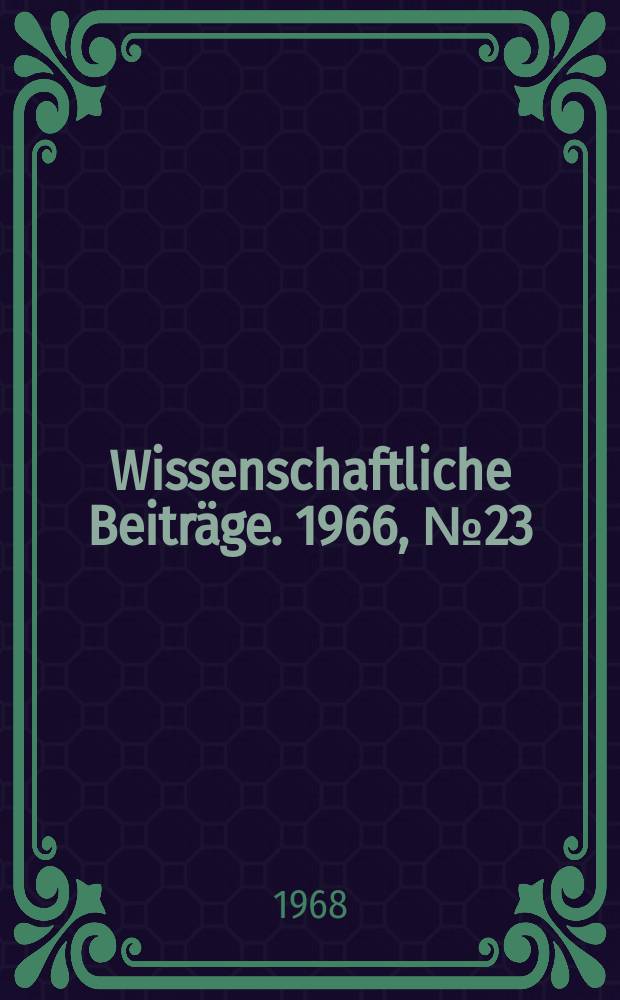 Wissenschaftliche Beitr&auml;ge. 1966, № 23