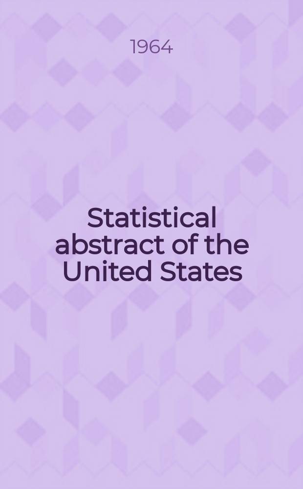 Statistical abstract of the United States : Prep. by the Bureau of statistics, under the Dir. of the Secretary of commerce and labor. №85 : 1964