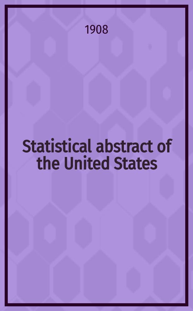 Statistical abstract of the United States : Prep. by the Bureau of statistics, under the Dir. of the Secretary of commerce and labor. №30 : 1907