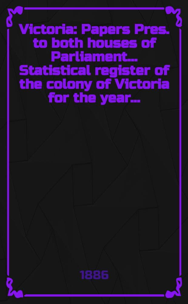 Victoria : [Papers] Pres. to both houses of Parliament... Statistical register of the colony of Victoria for the year ...