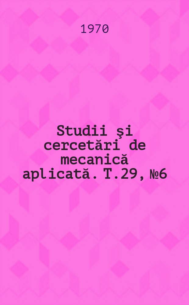 Studii şi cercetări de mecanică aplicată. T.29, №6 : Conferinţa naţională de mecanică aplicată. Bucureşti. 1969 [Materiale]