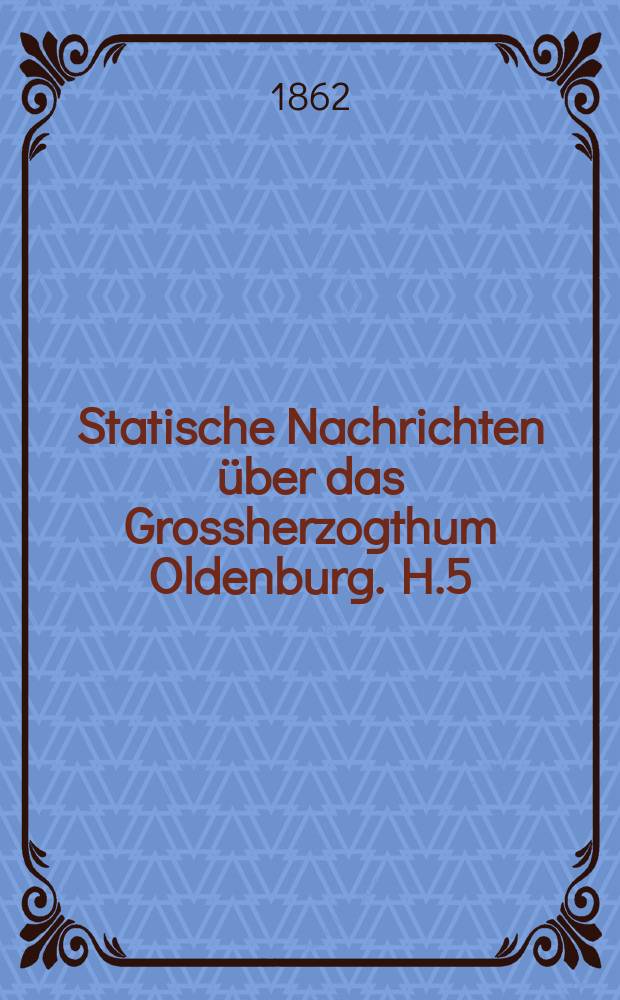 Statische Nachrichten über das Grossherzogthum Oldenburg. H.5 : (A Rhederei, Schiffstau und Schiffsverkehr im Herzogtum Oldenburg für die Jahre 1856 bis 1860. B. Post - und Telegraphen Verkehr im Großherzogtum Oldenburg für die Jahre 1853 bis 1860)