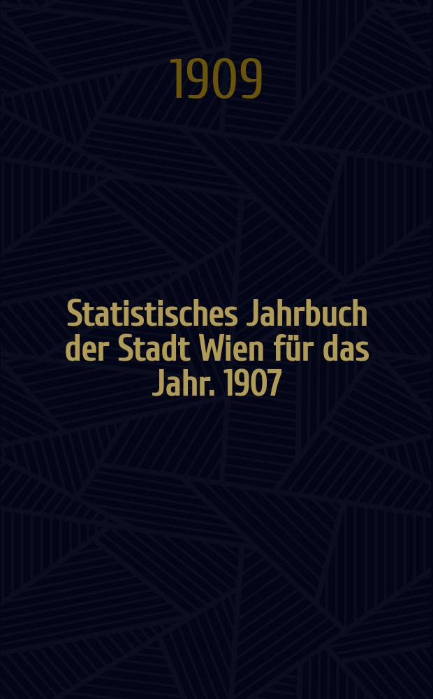 Statistisches Jahrbuch der Stadt Wien für das Jahr. 1907