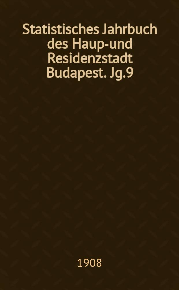 Statistisches Jahrbuch des Haupt- und Residenzstadt Budapest. Jg.9 : 1906