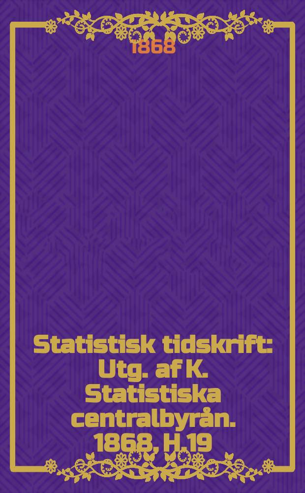Statistisk tidskrift : Utg. af K. Statistiska centralbyrån. 1868, H.19