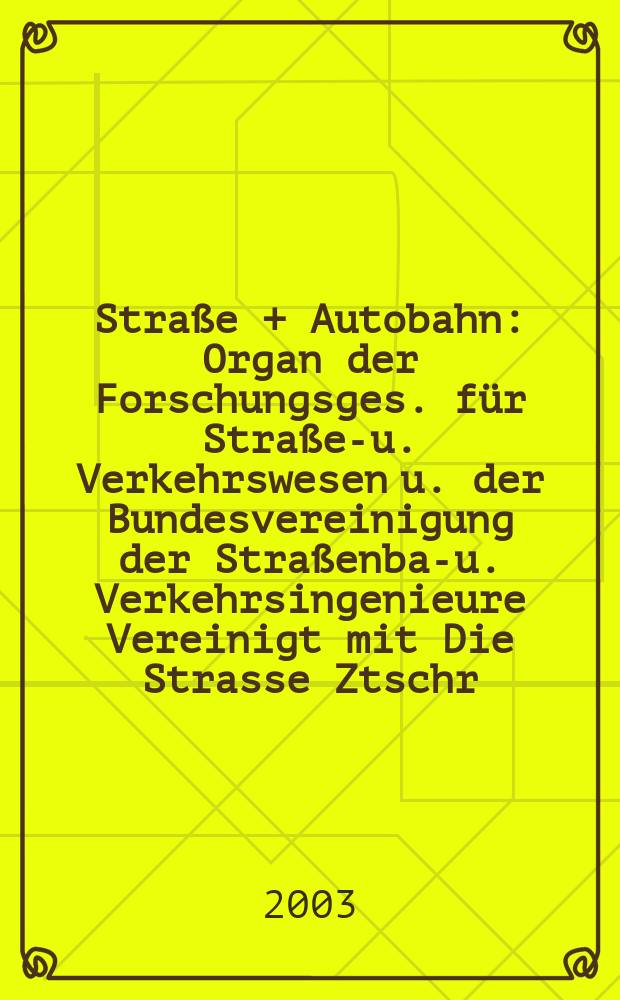 Stra&szlig;e + Autobahn : Organ der Forschungsges. f&uuml;r Stra&szlig;en- u. Verkehrswesen u. der Bundesvereinigung der Stra&szlig;enbau- u. Verkehrsingenieure Vereinigt mit Die Strasse Ztschr. f&uuml;r Forschung u. Praxis des Stra&szlig;enwesens Ztschr. f&uuml;r Stra&szlig;en- u. Br&uuml;ckenbau . Stra&szlig;enplanung. Stra&szlig;enbetribstechnik. Jg.54 2003, №9