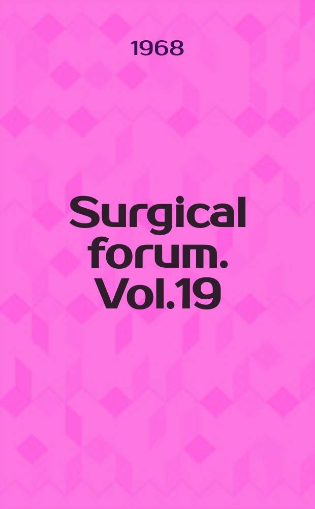 Surgical forum. Vol.19 : Proceedings of the 24th Annual session s of the Forum on fundamental surgical problems, 54th Clinical congress of the American college of surgeons, Chicago , Ill., Oct., 1968
