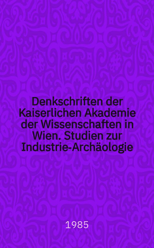 Denkschriften der Kaiserlichen Akademie der Wissenschaften in Wien. Studien zur Industrie-Archäologie