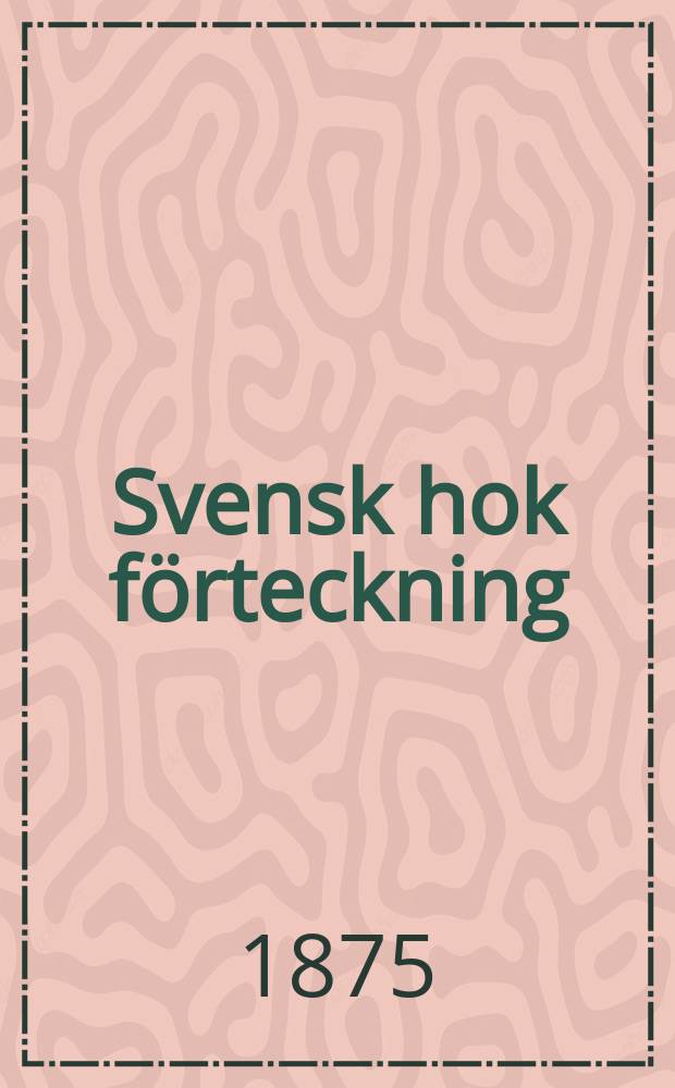 Svensk hok förteckning : 1. Förteckning i hokstafsföljd : 2. Öfversigt ordnad efter innehållet ..