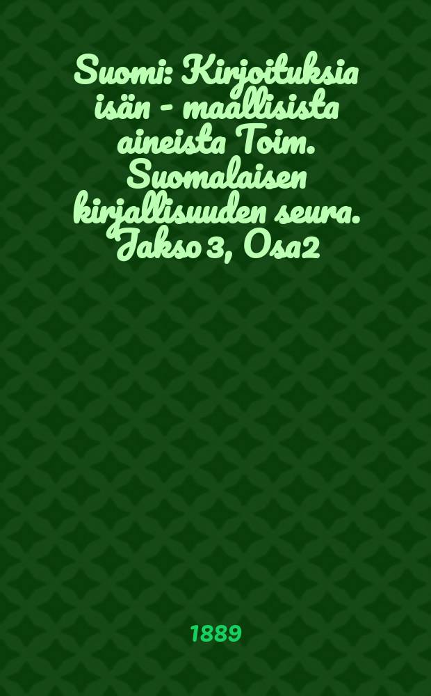 Suomi : Kirjoituksia is&auml;n - maallisista aineista Toim. Suomalaisen kirjallisuuden seura. Jakso 3, Osa2