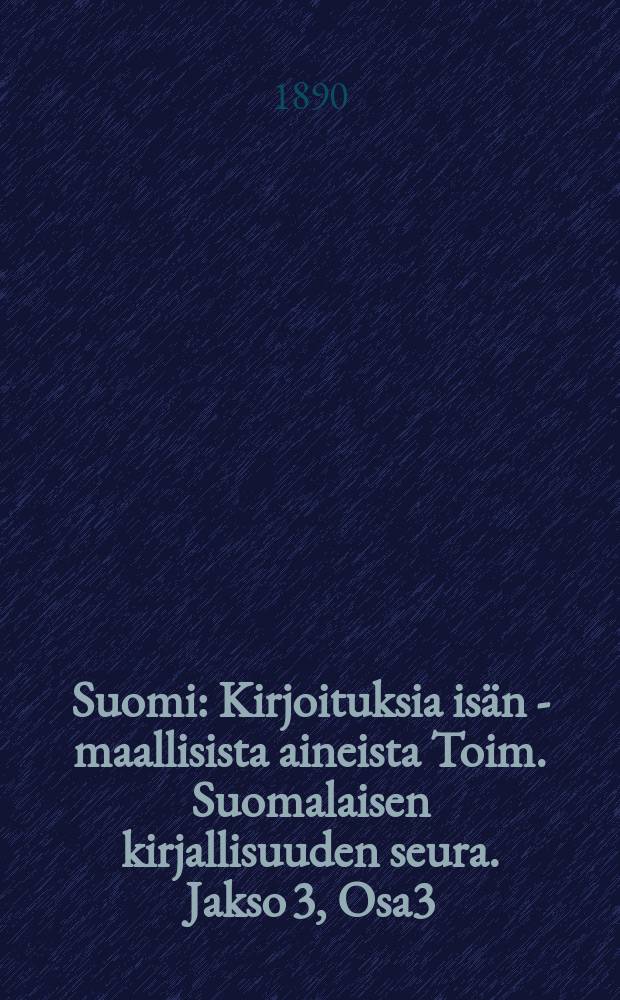 Suomi : Kirjoituksia isän - maallisista aineista Toim. Suomalaisen kirjallisuuden seura. Jakso 3, Osa3