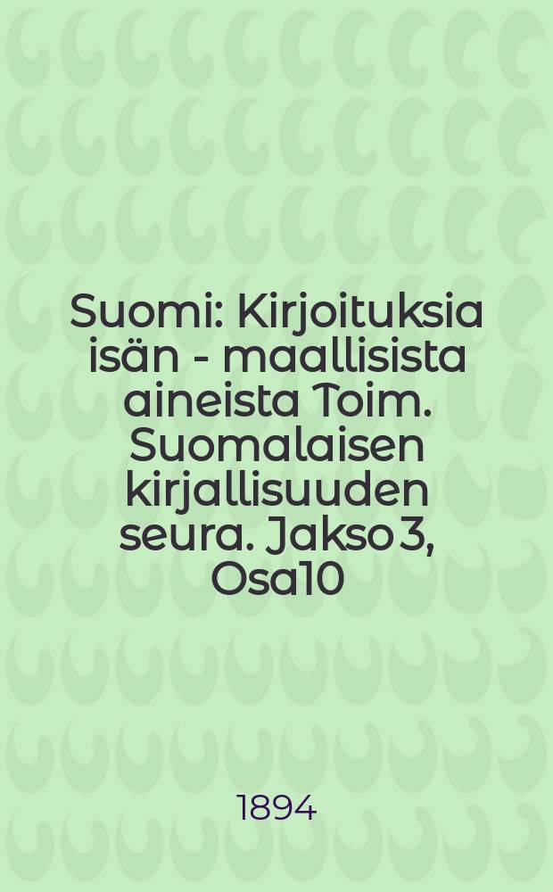 Suomi : Kirjoituksia isän - maallisista aineista Toim. Suomalaisen kirjallisuuden seura. Jakso 3, Osa10