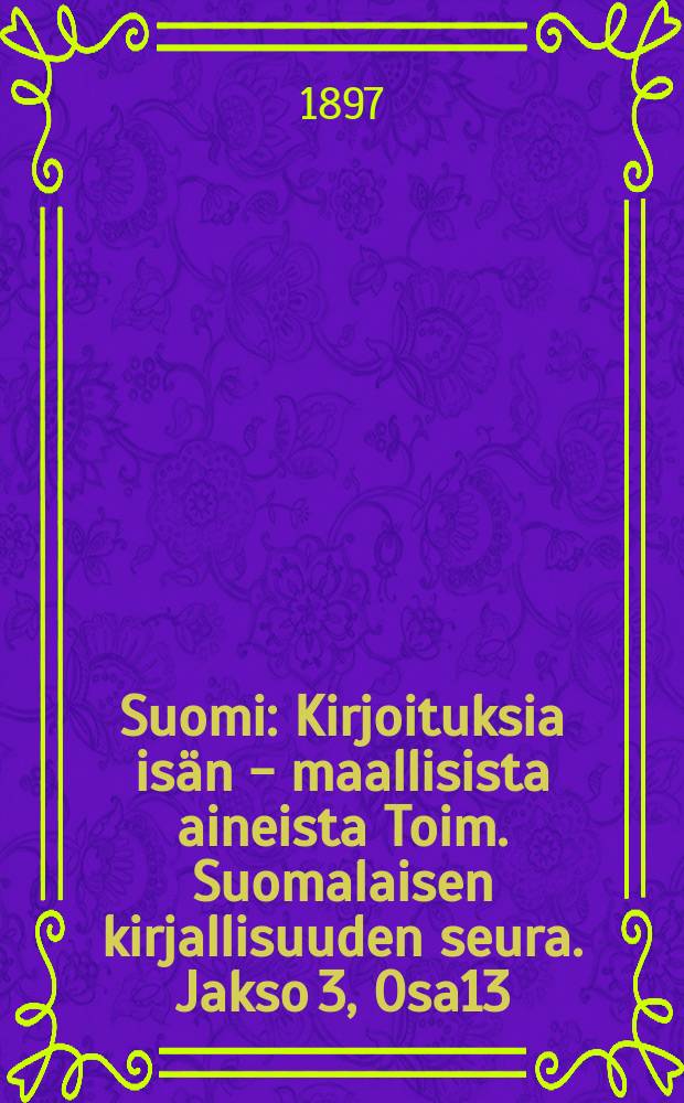 Suomi : Kirjoituksia isän - maallisista aineista Toim. Suomalaisen kirjallisuuden seura. Jakso 3, Osa13