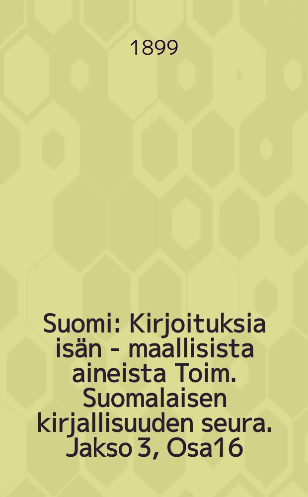 Suomi : Kirjoituksia is&auml;n - maallisista aineista Toim. Suomalaisen kirjallisuuden seura. Jakso 3, Osa16