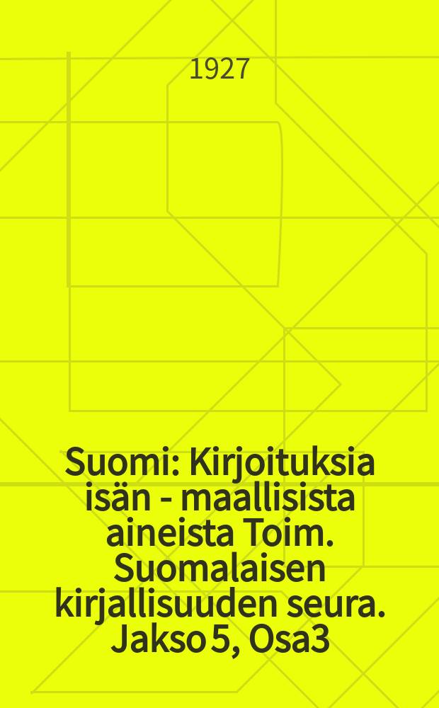 Suomi : Kirjoituksia is&auml;n - maallisista aineista Toim. Suomalaisen kirjallisuuden seura. Jakso 5, Osa3