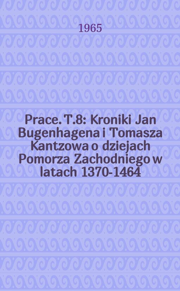 [Prace]. T.8 : Kroniki Jan Bugenhagena i Tomasza Kantzowa o dziejach Pomorza Zachodniego w latach 1370-1464