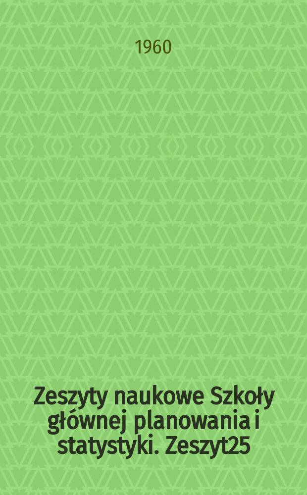 Zeszyty naukowe Szkoły głównej planowania i statystyki. Zeszyt25 : Materiały Sesji naukowej w ramach obchodu dni leninowskich (14 Maj 1960 rok)