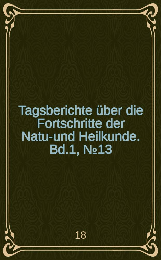 Tagsberichte über die Fortschritte der Natur- und Heilkunde. Bd.1, №13