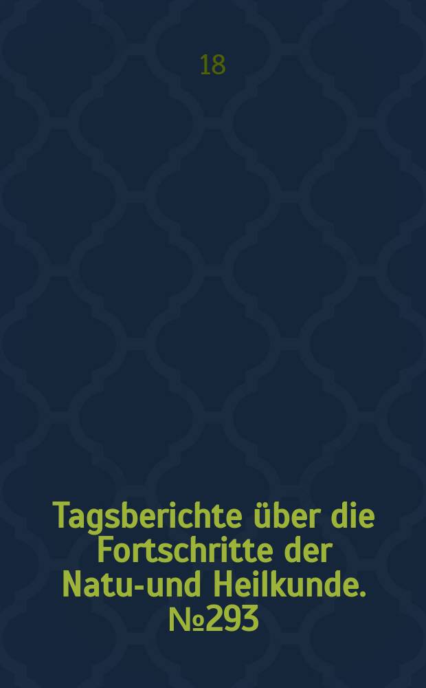 Tagsberichte &uuml;ber die Fortschritte der Natur- und Heilkunde. №293