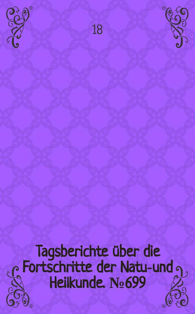 Tagsberichte &uuml;ber die Fortschritte der Natur- und Heilkunde. №699
