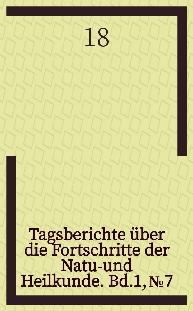 Tagsberichte über die Fortschritte der Natur- und Heilkunde. Bd.1, №7