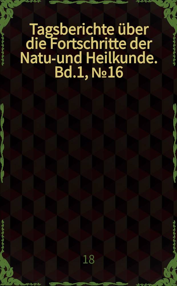 Tagsberichte über die Fortschritte der Natur- und Heilkunde. Bd.1, №16