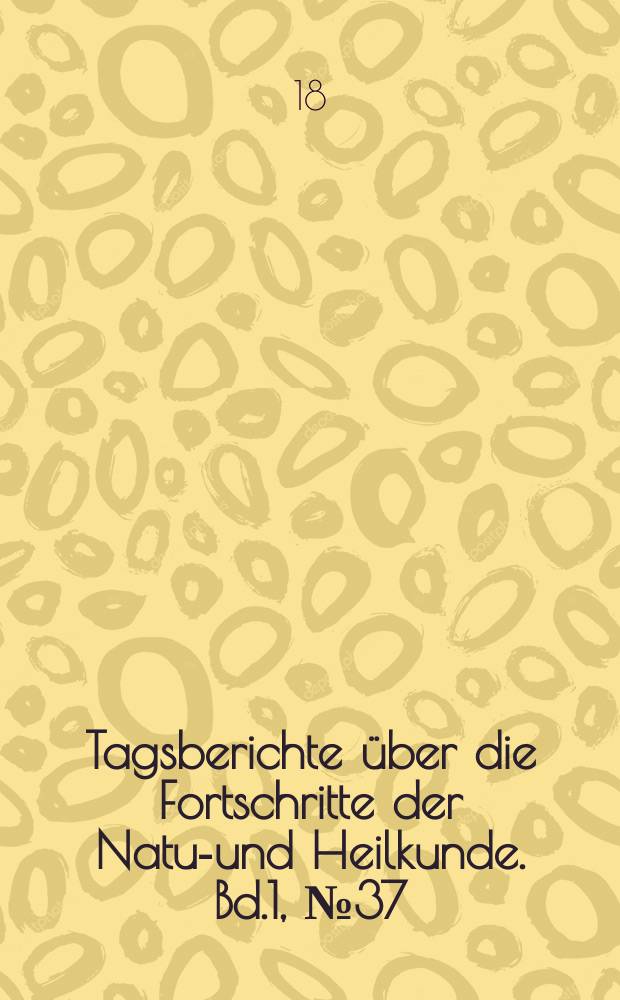 Tagsberichte über die Fortschritte der Natur- und Heilkunde. Bd.1, №37