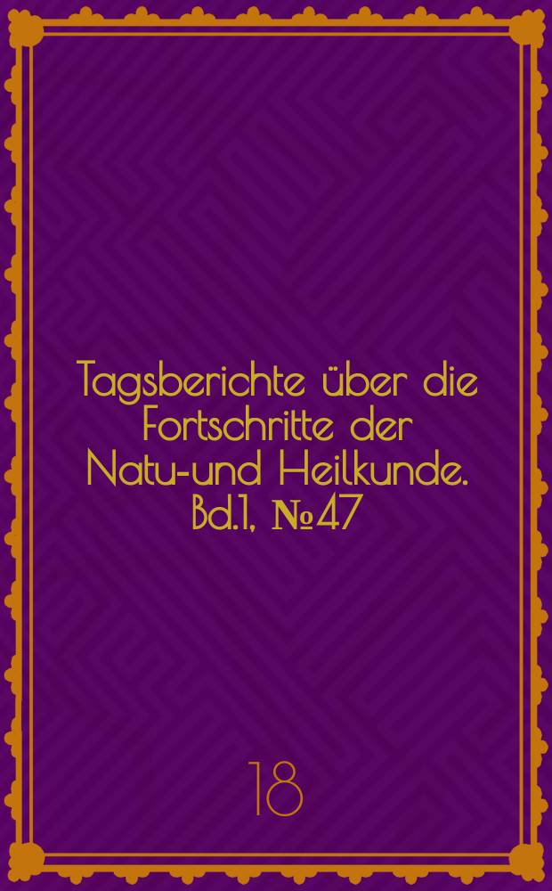Tagsberichte über die Fortschritte der Natur- und Heilkunde. Bd.1, №47