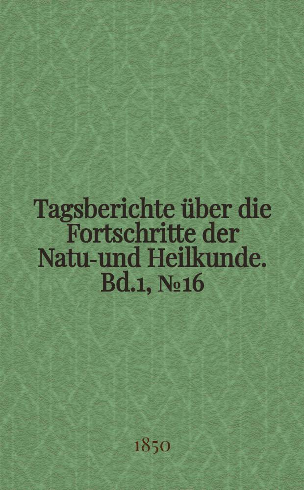 Tagsberichte &uuml;ber die Fortschritte der Natur- und Heilkunde. Bd.1, №16