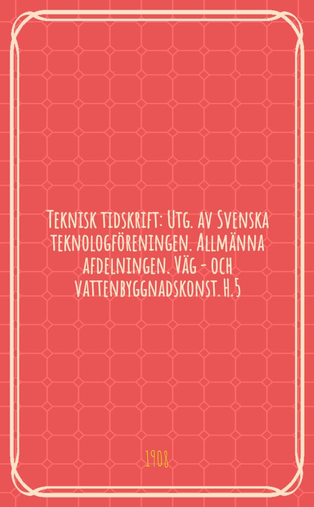Teknisk tidskrift : Utg. av Svenska teknologföreningen. Allmänna afdelningen. Väg - och vattenbyggnadskonst. H.5