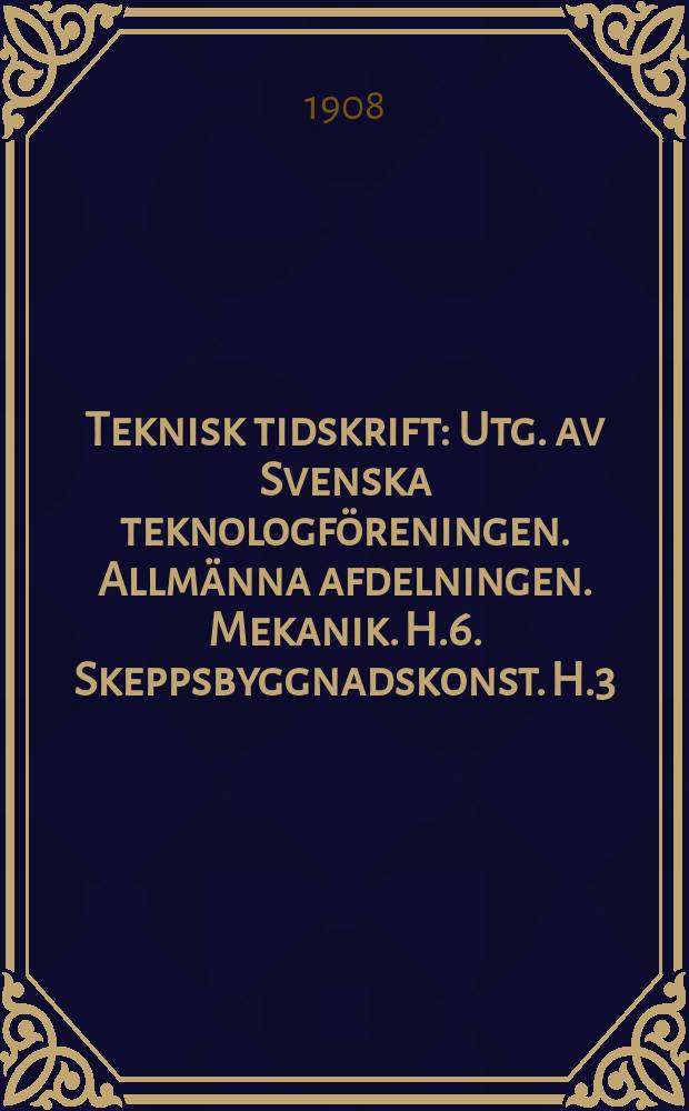 Teknisk tidskrift : Utg. av Svenska teknologföreningen. Allmänna afdelningen. Mekanik. H.6. Skeppsbyggnadskonst. H.3
