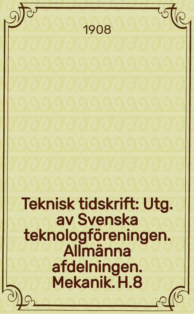 Teknisk tidskrift : Utg. av Svenska teknologföreningen. Allmänna afdelningen. Mekanik. H.8
