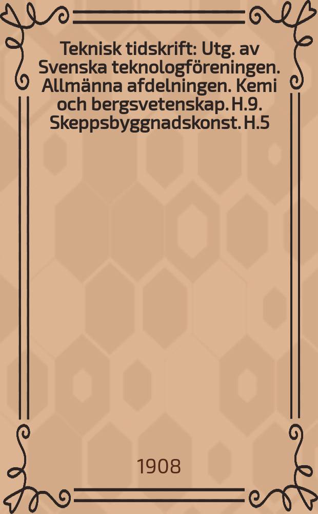 Teknisk tidskrift : Utg. av Svenska teknologföreningen. Allmänna afdelningen. Kemi och bergsvetenskap. H.9. Skeppsbyggnadskonst. H.5