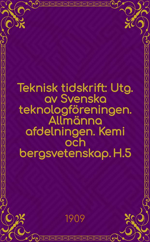 Teknisk tidskrift : Utg. av Svenska teknologföreningen. Allmänna afdelningen. Kemi och bergsvetenskap. H.5