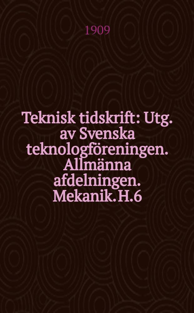 Teknisk tidskrift : Utg. av Svenska teknologföreningen. Allmänna afdelningen. Mekanik. H.6