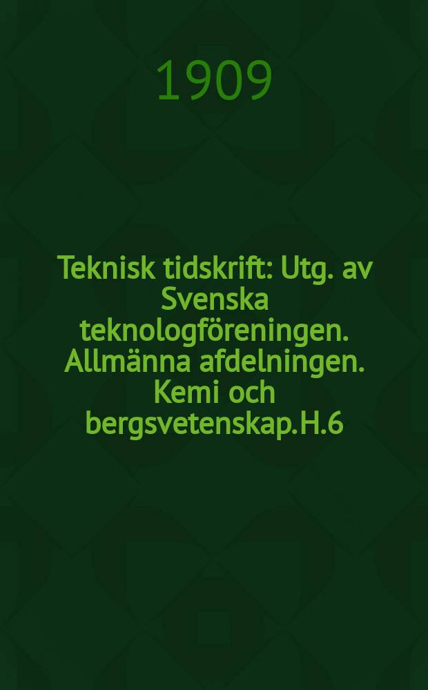 Teknisk tidskrift : Utg. av Svenska teknologföreningen. Allmänna afdelningen. Kemi och bergsvetenskap. H.6